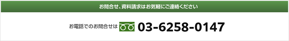 お問合せ、資料請求はお気軽にご連絡ください。お電話でのお問合せは03-6258-0147